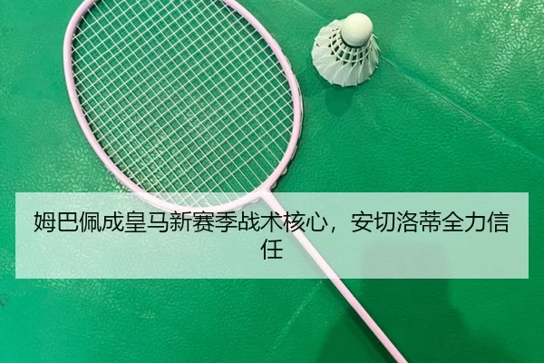 姆巴佩成皇马新赛季战术核心,安切洛蒂全力信任