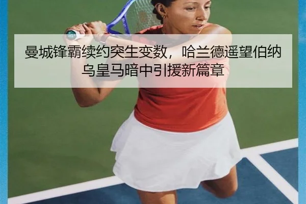 曼城锋霸续约突生变数,哈兰德遥望伯纳乌皇马暗中引援新篇章