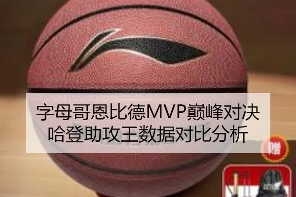 字母哥恩比德MVP巅峰对决 哈登助攻王数据对比分析