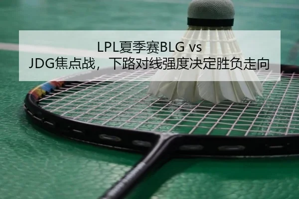 LPL夏季赛BLG vs JDG焦点战，下路对线强度决定胜负走向