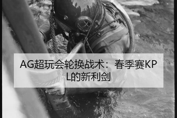 AG超玩会轮换战术：春季赛KPL的新利剑