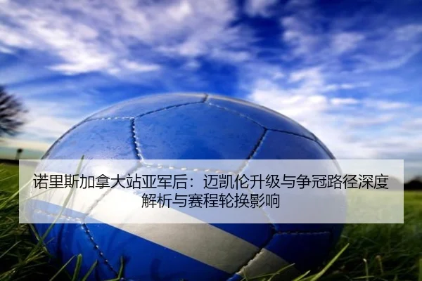 诺里斯加拿大站亚军后：迈凯伦升级与争冠路径深度解析与赛程轮换影响