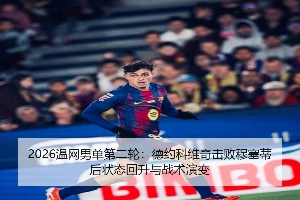 2026温网男单第二轮：德约科维奇击败穆塞蒂后状态回升与战术演变