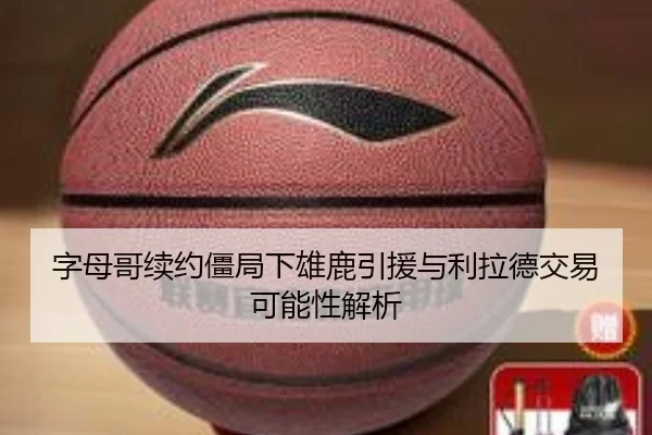 字母哥续约僵局下雄鹿引援与利拉德交易可能性解析