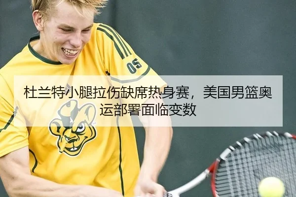 杜兰特小腿拉伤缺席热身赛，美国男篮奥运部署面临变数