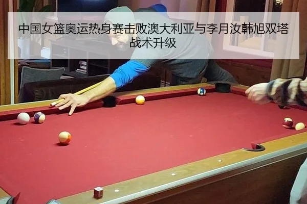 中国女篮奥运热身赛击败澳大利亚与李月汝韩旭双塔战术升级