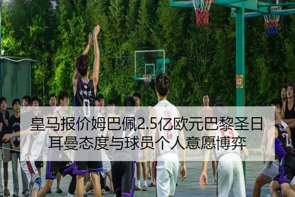 皇马报价姆巴佩2.5亿欧元巴黎圣日耳曼态度与球员个人意愿博弈